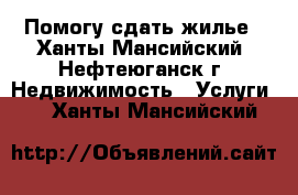 Помогу сдать жилье - Ханты-Мансийский, Нефтеюганск г. Недвижимость » Услуги   . Ханты-Мансийский